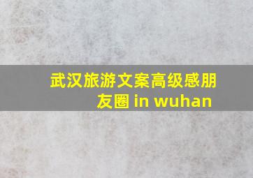 武汉旅游文案高级感朋友圈 in wuhan